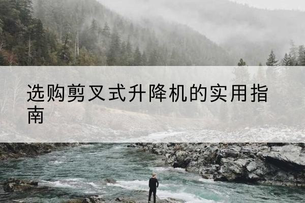 江汉剪叉式升降机怎么选-选购剪叉式升降机的实用指南