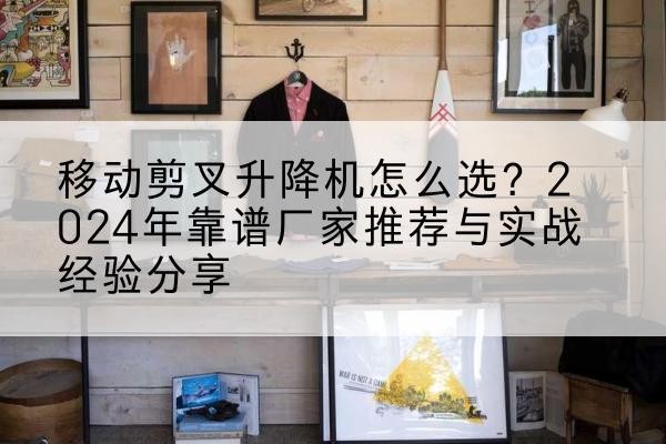 江汉升降平台厂家推荐-移动剪叉升降机怎么选?2024年靠谱厂家推荐与实战经验分享