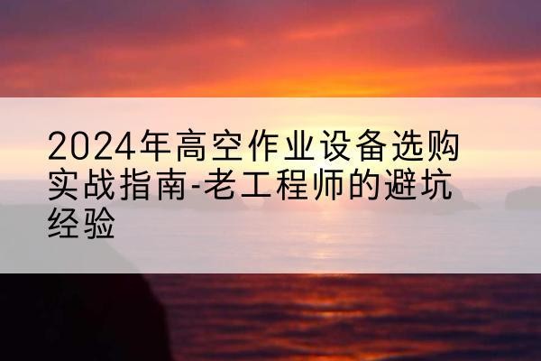 江汉高空作业升降机厂家推荐-2024年高空作业设备选购实战指南-老工程师的避坑经验