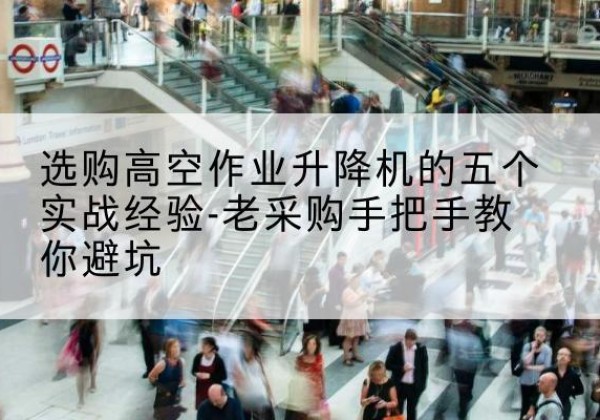 江汉高空作业升降机厂家-选购高空作业升降机的五个实战经验-老采购手把手教你避坑