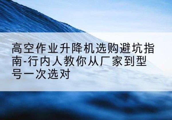 江汉升降平台厂家-高空作业升降机选购避坑指南-行内人教你从厂家到型号一次选对