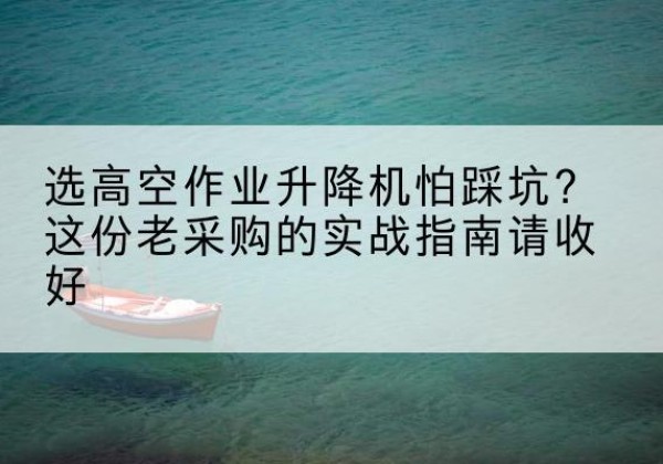 江汉高空作业升降机厂家推荐-选高空作业升降机怕踩坑？这份老采购的实战指南请收好