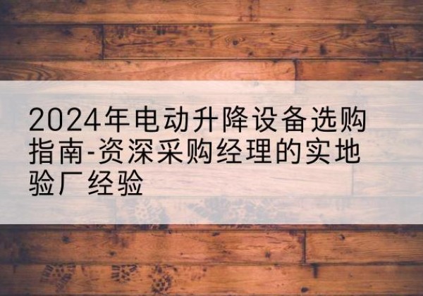 江汉电动剪叉升降平台厂家-2024年电动升降设备选购指南-资深采购经理的实地验厂经验