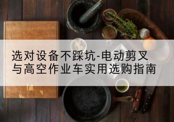 江汉电动剪叉升降平台怎么选-选对设备不踩坑-电动剪叉与高空作业车实用选购指南