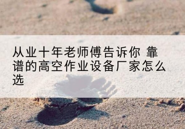 江汉高空作业升降机厂家推荐-从业十年老师傅告诉你 靠谱的高空作业设备厂家怎么选