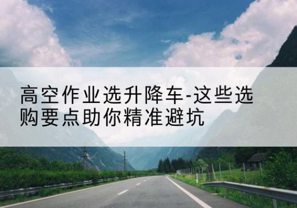 江汉升降车厂家-高空作业选升降车-这些选购要点助你*避坑