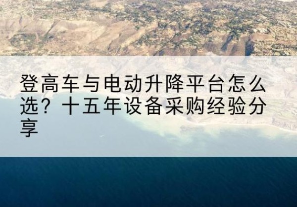 江汉登高车厂家厂家-登高车与电动升降平台怎么选？十五年设备采购经验分享