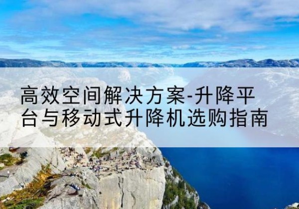 江汉升降平台厂家-*空间解决方案-升降平台与移动式升降机选购指南