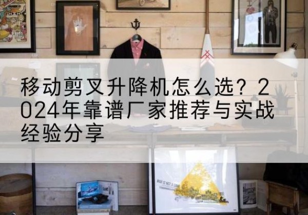 江汉升降平台厂家推荐-移动剪叉升降机怎么选？2024年靠谱厂家推荐与实战经验分享