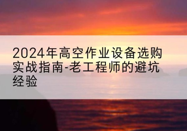 江汉高空作业升降机厂家推荐-2024年高空作业设备选购实战指南-老工程师的避坑经验